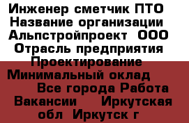 Инженер-сметчик ПТО › Название организации ­ Альпстройпроект, ООО › Отрасль предприятия ­ Проектирование › Минимальный оклад ­ 25 000 - Все города Работа » Вакансии   . Иркутская обл.,Иркутск г.